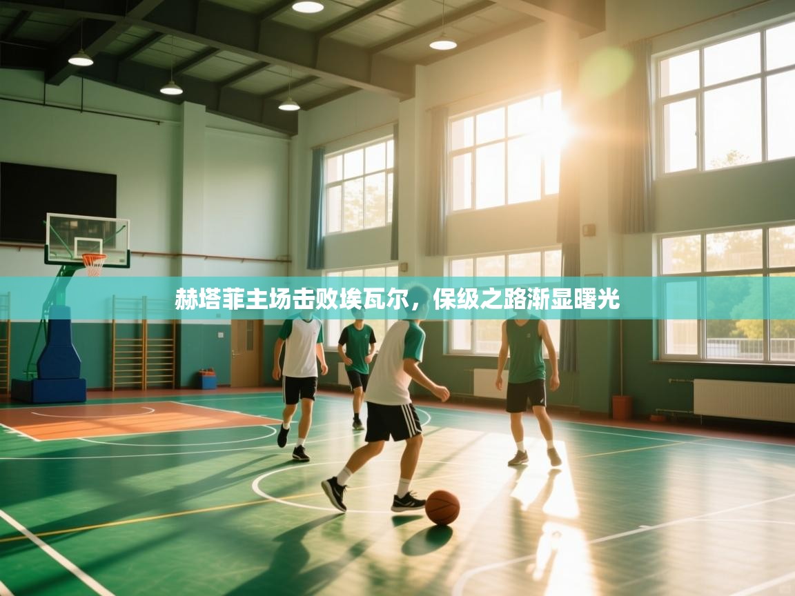 赫塔菲主场击败埃瓦尔，保级之路渐显曙光  第1张