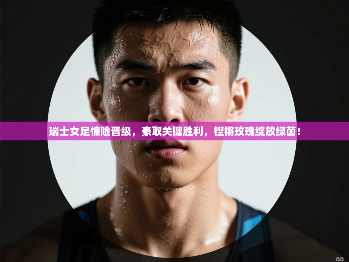 瑞士女足惊险晋级，豪取关键胜利，铿锵玫瑰绽放绿茵！