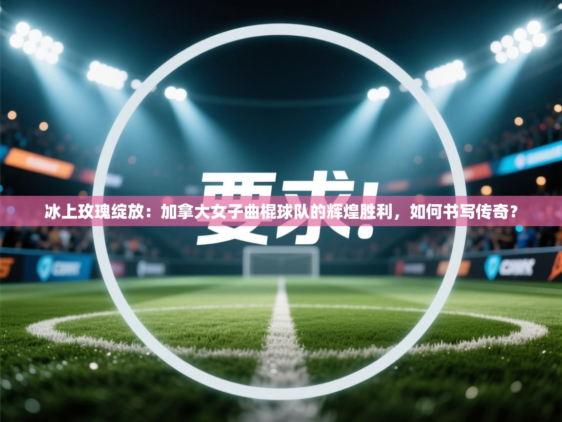 冰上玫瑰绽放:加拿大女子曲棍球队的辉煌胜利,如何书写传奇? 第2张