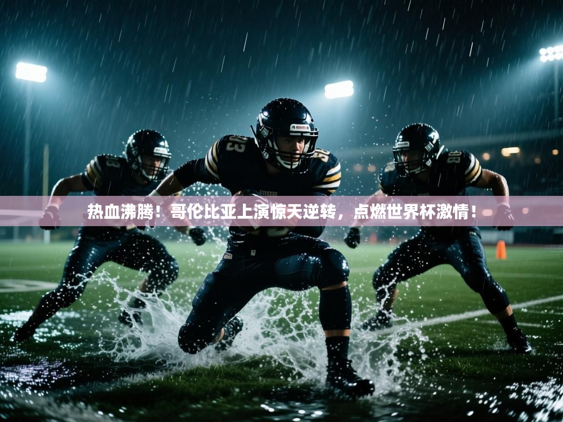 热血沸腾！哥伦比亚上演惊天逆转，点燃世界杯激情！